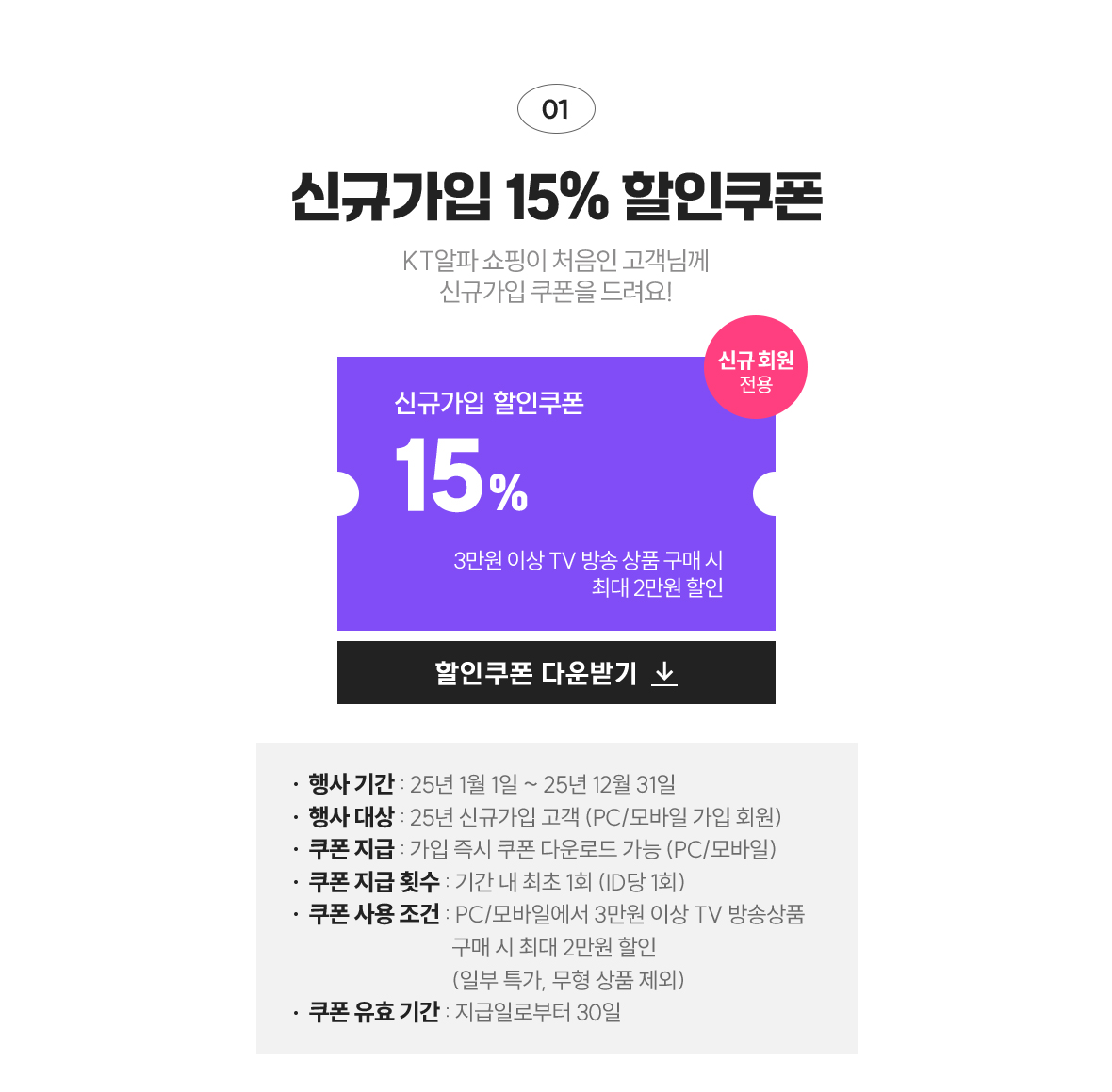 01 신규가입 15% 할인쿠폰 / KT알파 쇼핑이 처음인 고객님께 신규가입 쿠폰을 드려요! / 3만원 이상 TV 방송상품 구매 시 최대 2만원 할인, 신규 회원 전용